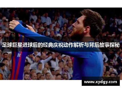 足球巨星进球后的经典庆祝动作解析与背后故事探秘