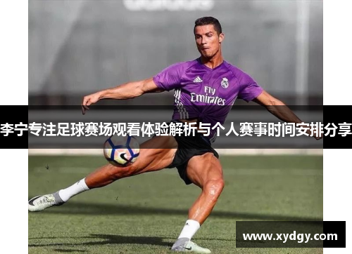 李宁专注足球赛场观看体验解析与个人赛事时间安排分享