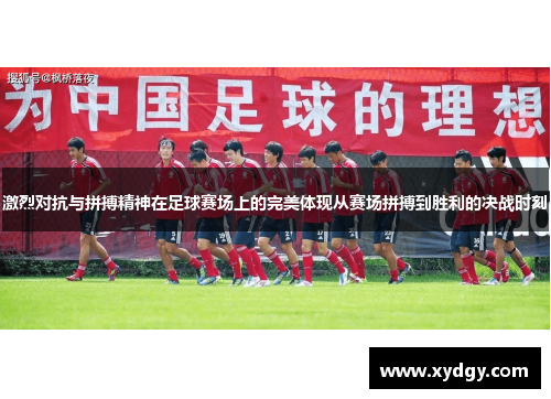 激烈对抗与拼搏精神在足球赛场上的完美体现从赛场拼搏到胜利的决战时刻